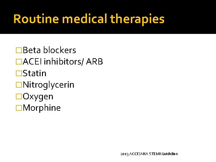 Routine medical therapies �Beta blockers �ACEI inhibitors/ ARB �Statin �Nitroglycerin �Oxygen �Morphine 2013 ACCF/AHA