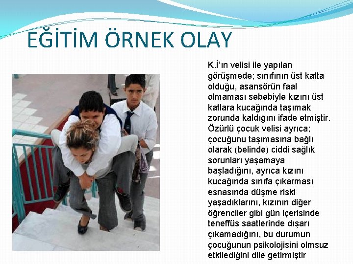 EĞİTİM ÖRNEK OLAY K. İ’ın velisi ile yapılan görüşmede; sınıfının üst katta olduğu, asansörün