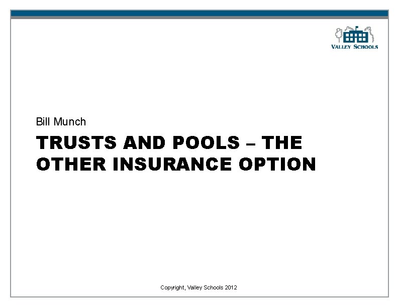 Bill Munch TRUSTS AND POOLS – THE OTHER INSURANCE OPTION Copyright, Valley Schools 2012