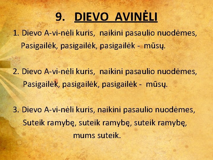 9. DIEVO AVINĖLI 1. Dievo A-vi-nėli kuris, naikini pasaulio nuodėmes, Pasigailėk, pasigailėk - mūsų. 9. DIEVO AVINĖLI 1. Dievo A-vi-nėli kuris, naikini pasaulio nuodėmes, Pasigailėk, pasigailėk - mūsų.