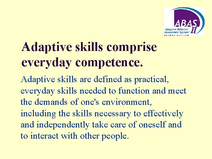 Adaptive skills comprise everyday competence. Adaptive skills are defined as practical, everyday skills needed