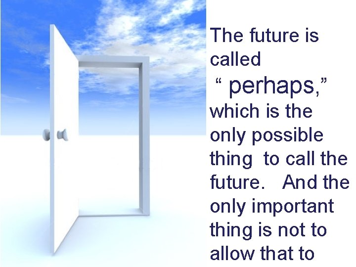 The future is called “ perhaps, ” which is the only possible thing to