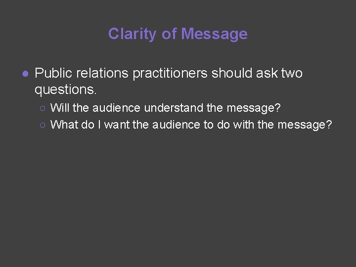 Clarity of Message ● Public relations practitioners should ask two questions. ○ Will the