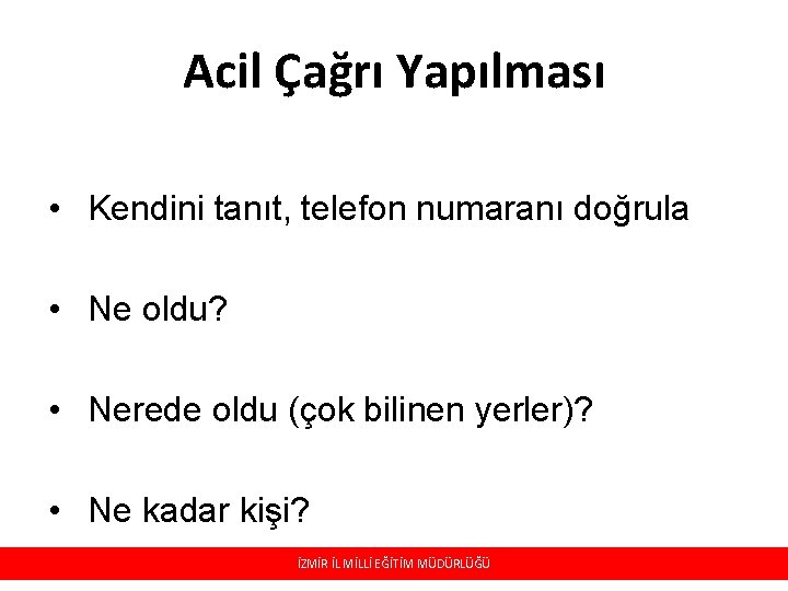 Acil Çağrı Yapılması • Kendini tanıt, telefon numaranı doğrula • Ne oldu? • Nerede