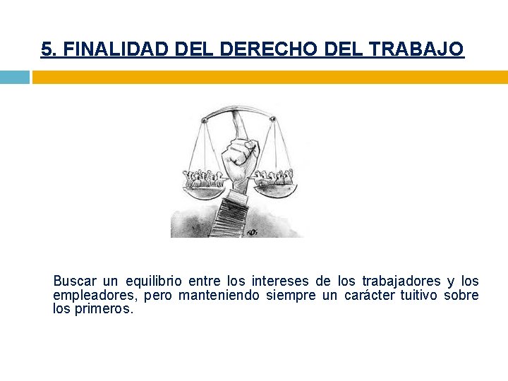 5. FINALIDAD DEL DERECHO DEL TRABAJO Buscar un equilibrio entre los intereses de los
