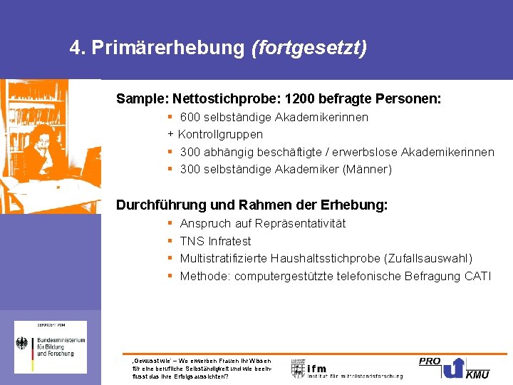 4. Primärerhebung (fortgesetzt) Sample: Nettostichprobe: 1200 befragte Personen: § 600 selbständige Akademikerinnen + Kontrollgruppen