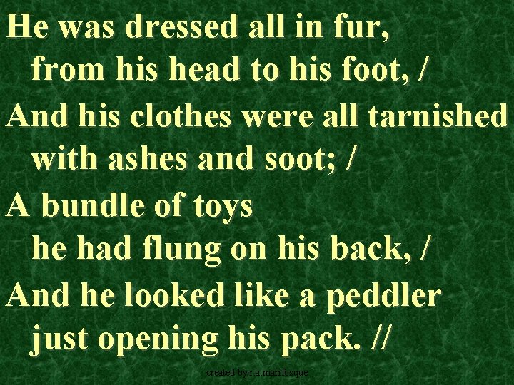 He was dressed all in fur, from his head to his foot, / And