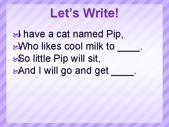 Let’s Write! I have a cat named Pip, Who likes cool milk to ____.