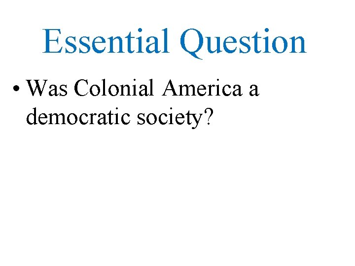 Essential Question • Was Colonial America a democratic society? 