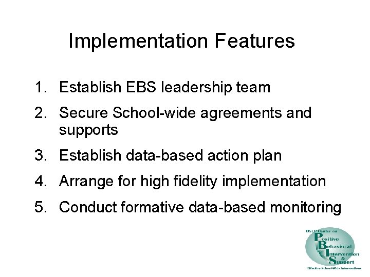 Implementation Features 1. Establish EBS leadership team 2. Secure School-wide agreements and supports 3.