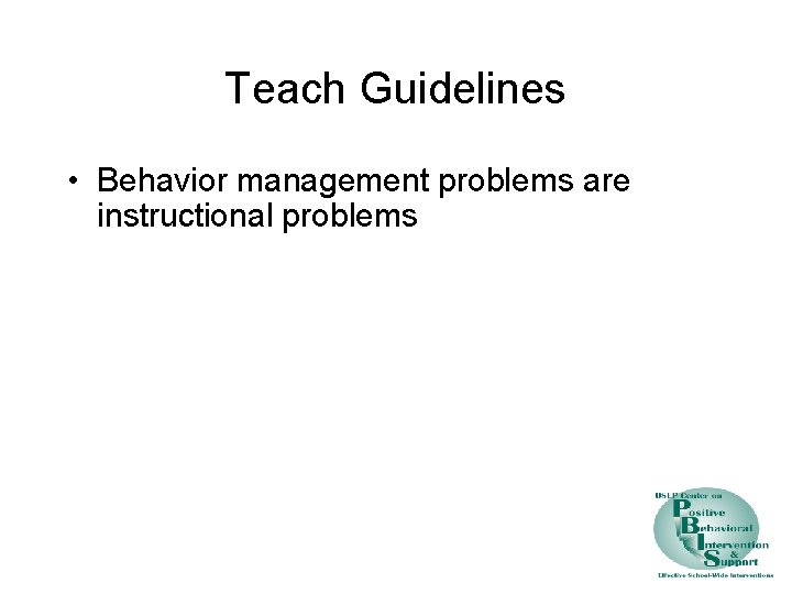 Teach Guidelines • Behavior management problems are instructional problems 