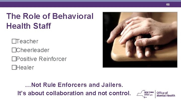 46 The Role of Behavioral Health Staff �Teacher �Cheerleader �Positive Reinforcer �Healer …Not Rule