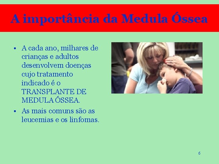 A importância da Medula Óssea • A cada ano, milhares de crianças e adultos