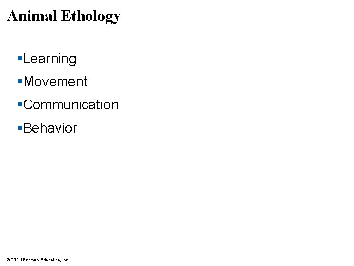 Animal Ethology §Learning §Movement §Communication §Behavior © 2014 Pearson Education, Inc. 