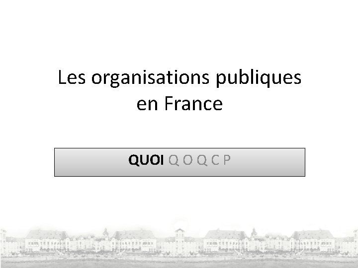 Les organisations publiques en France QUOI Q O Q C P 