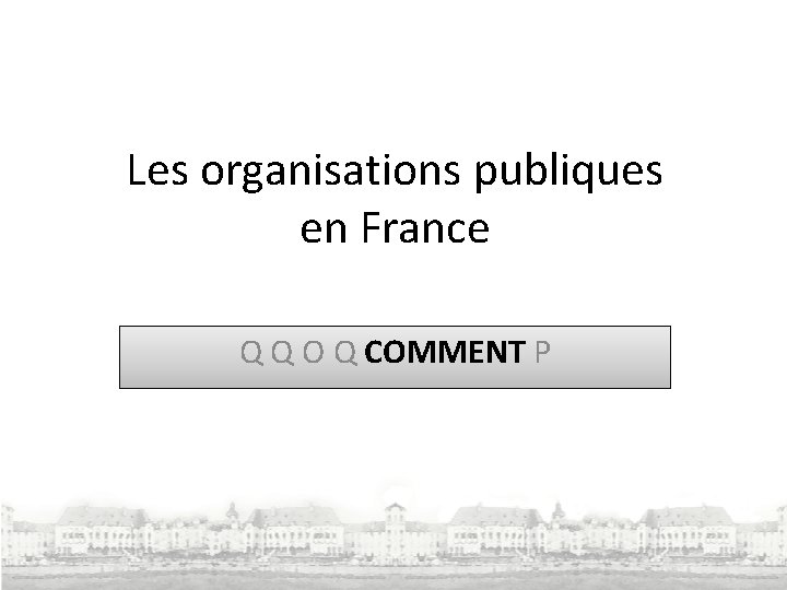 Les organisations publiques en France Q Q O Q COMMENT P 