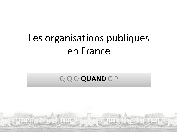 Les organisations publiques en France Q Q O QUAND C P 