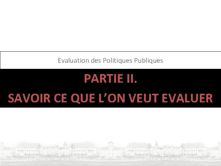 Evaluation des Politiques Publiques PARTIE II. SAVOIR CE QUE L’ON VEUT EVALUER Evaluation des Politiques Publiques PARTIE II. SAVOIR CE QUE L’ON VEUT EVALUER