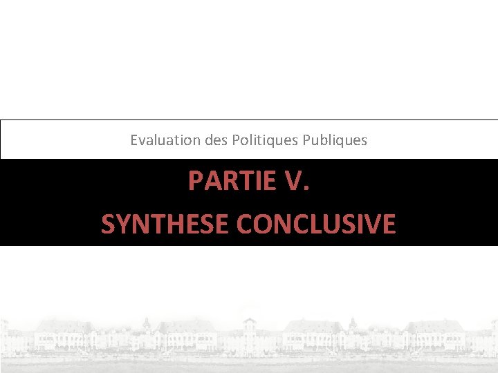 Evaluation des Politiques Publiques PARTIE V. SYNTHESE CONCLUSIVE Evaluation des Politiques Publiques PARTIE V. SYNTHESE CONCLUSIVE