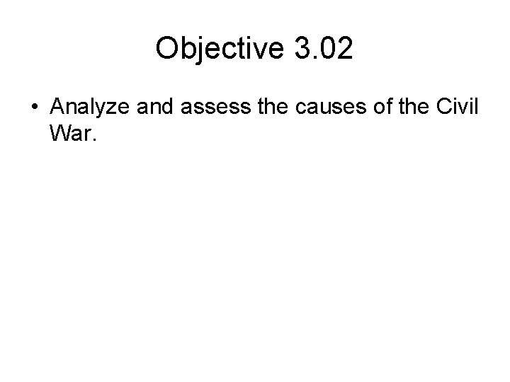 Objective 3. 02 • Analyze and assess the causes of the Civil War. 