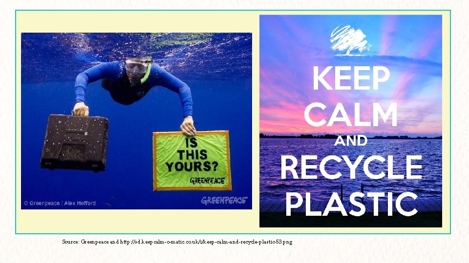 Source: Greenpeace and http: //sd. keepcalm-o-matic. co. uk/i/keep-calm-and-recycle-plastic-53. png 