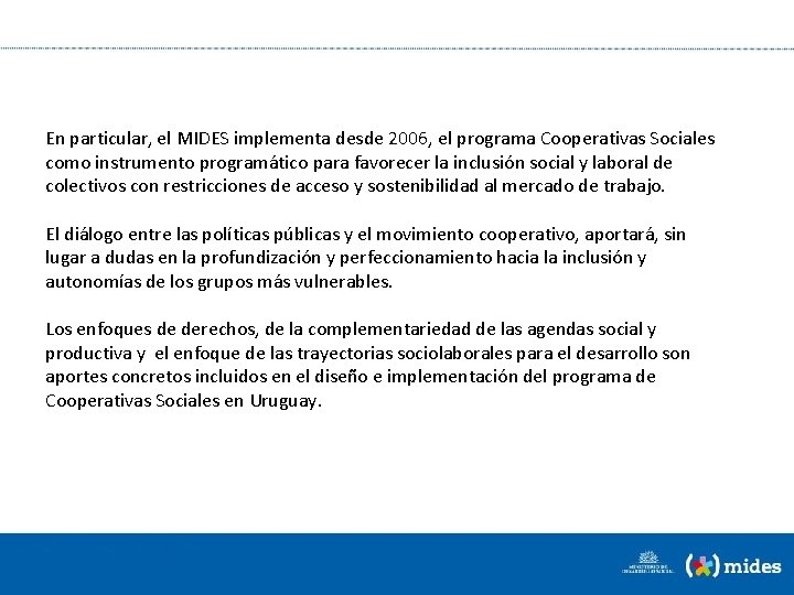 En particular, el MIDES implementa desde 2006, el programa Cooperativas Sociales como instrumento programático