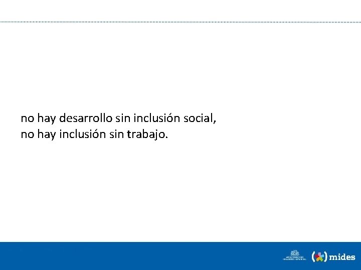 no hay desarrollo sin inclusión social, no hay inclusión sin trabajo. 