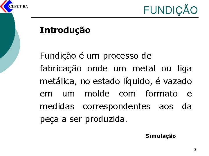 FUNDIÇÃO Introdução Fundição é um processo de fabricação onde um metal ou liga metálica,