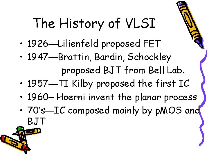 The History of VLSI • 1926—Lilienfeld proposed FET • 1947—Brattin, Bardin, Schockley proposed BJT The History of VLSI • 1926—Lilienfeld proposed FET • 1947—Brattin, Bardin, Schockley proposed BJT