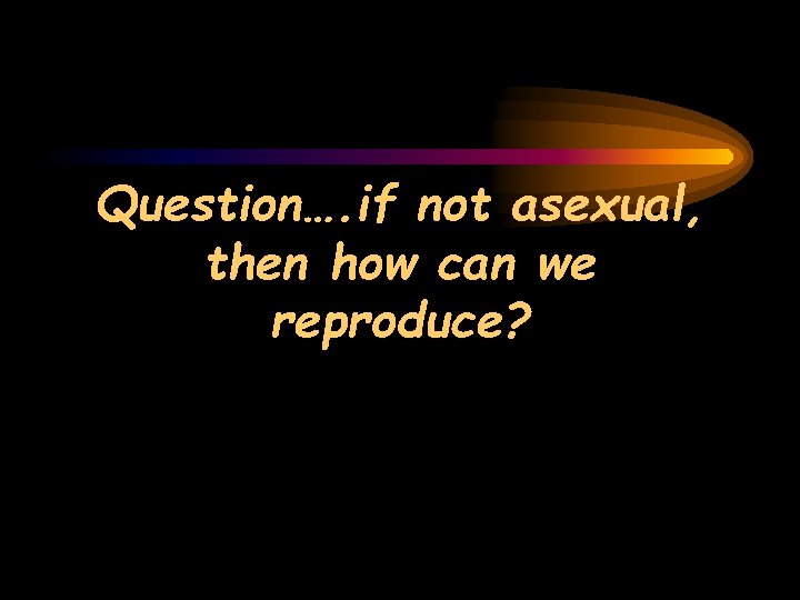 Question…. if not asexual, then how can we reproduce? 