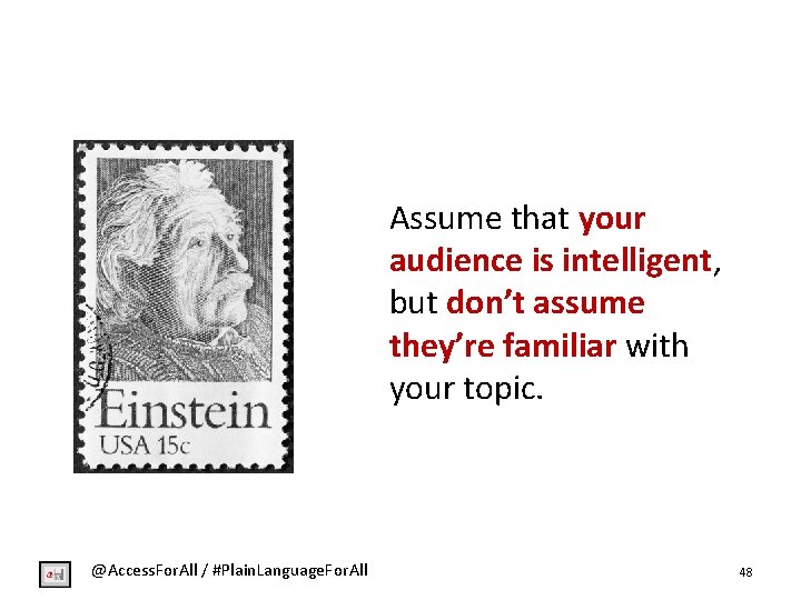Assume that your audience is intelligent, but don’t assume they’re familiar with your topic.