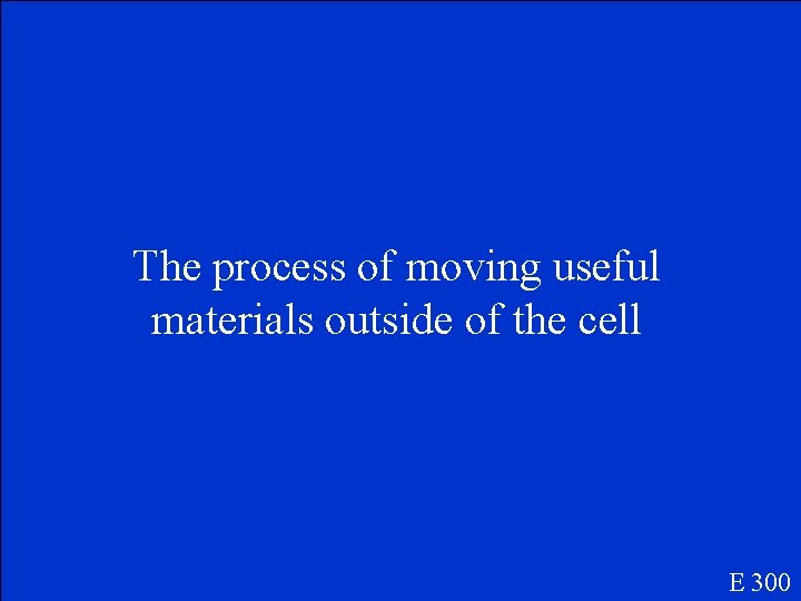 The process of moving useful materials outside of the cell E 300 