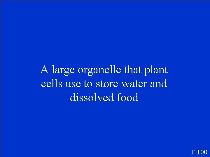 A large organelle that plant cells use to store water and dissolved food F