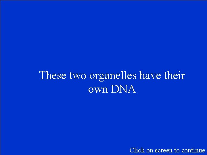 These two organelles have their own DNA Click on screen to continue 