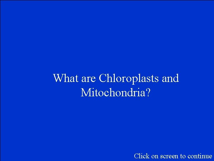 What are Chloroplasts and Mitochondria? Click on screen to continue 