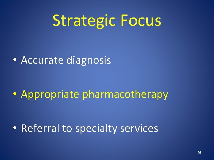 Strategic Focus • Accurate diagnosis • Appropriate pharmacotherapy • Referral to specialty services 46