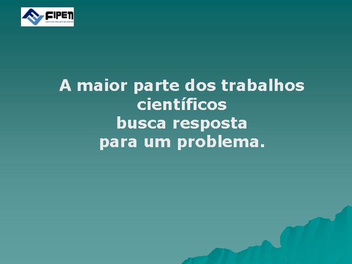 A maior parte dos trabalhos científicos busca resposta para um problema. 