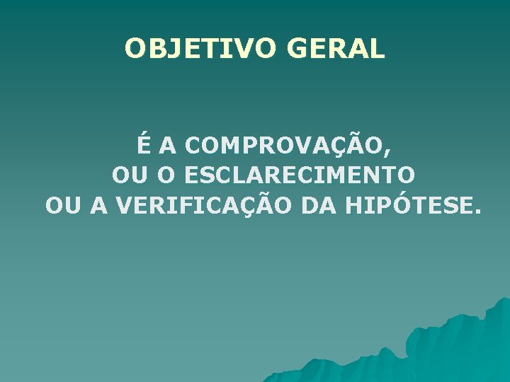 OBJETIVO GERAL É A COMPROVAÇÃO, OU O ESCLARECIMENTO OU A VERIFICAÇÃO DA HIPÓTESE. 