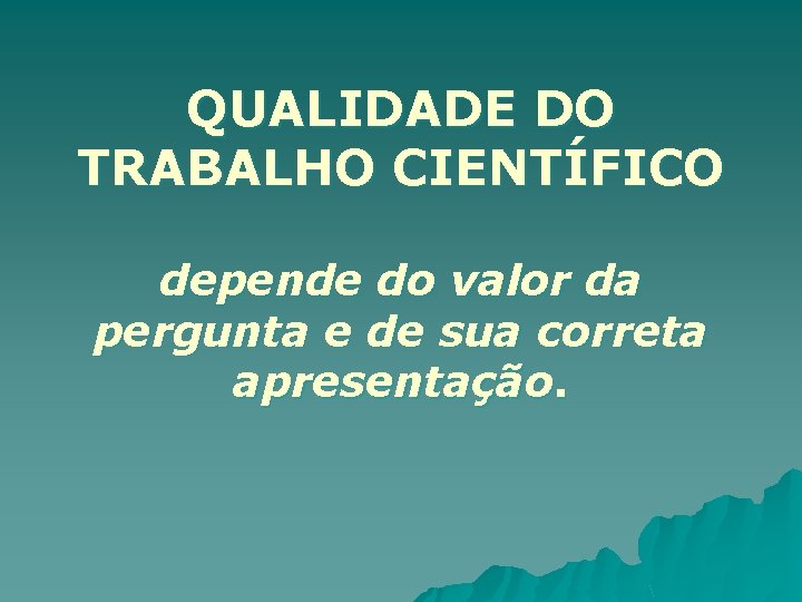 QUALIDADE DO TRABALHO CIENTÍFICO depende do valor da pergunta e de sua correta apresentação.