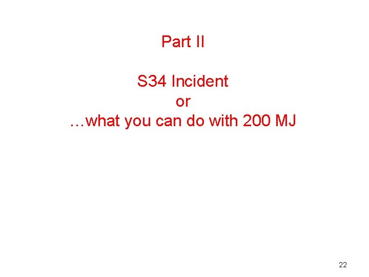 Part II S 34 Incident or …what you can do with 200 MJ 22