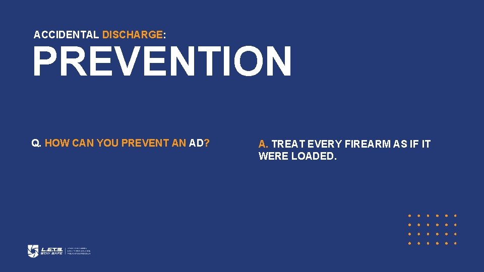 ACCIDENTAL DISCHARGE: PREVENTION Q. HOW CAN YOU PREVENT AN AD? A. TREAT EVERY FIREARM