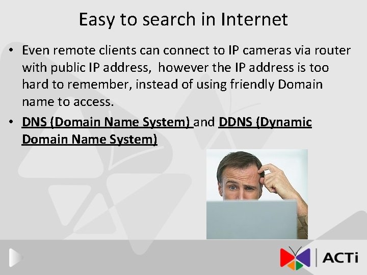 Easy to search in Internet • Even remote clients can connect to IP cameras