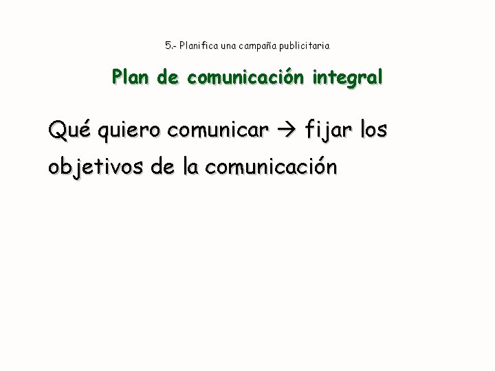 5. - Planifica una campaña publicitaria Plan de comunicación integral Qué quiero comunicar fijar