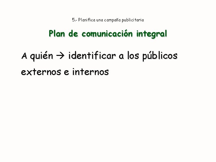 5. - Planifica una campaña publicitaria Plan de comunicación integral A quién identificar a