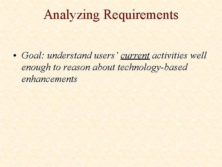 Analyzing Requirements • Goal: understand users’ current activities well enough to reason about technology-based