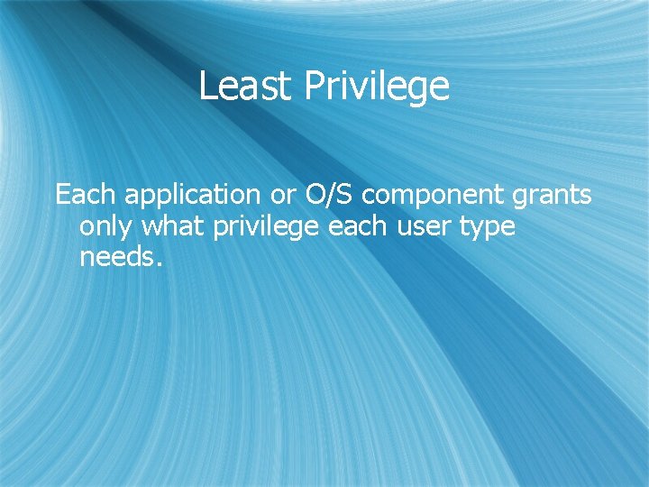 Least Privilege Each application or O/S component grants only what privilege each user type