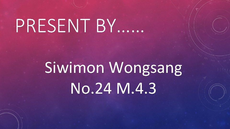 PRESENT BY…… Siwimon Wongsang No. 24 M. 4. 3 