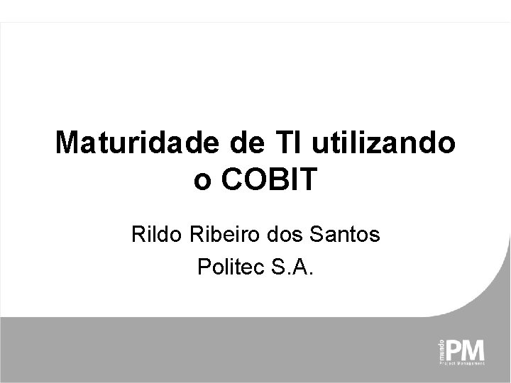 Maturidade de TI utilizando o COBIT Rildo Ribeiro dos Santos Politec S. A. 