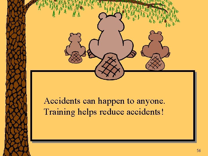 Accidents can happen to anyone. Training helps reduce accidents! 56 