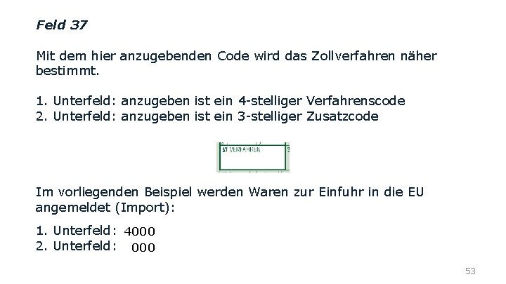 Feld 37 Mit dem hier anzugebenden Code wird das Zollverfahren näher bestimmt. 1. Unterfeld: